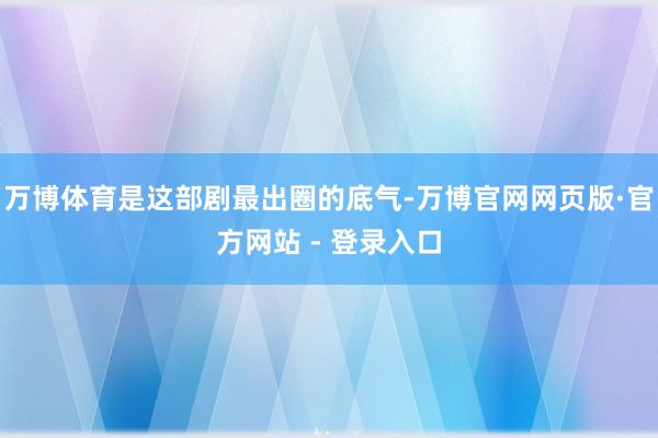 万博体育是这部剧最出圈的底气-万博官网网页版·官方网站 - 登录入口