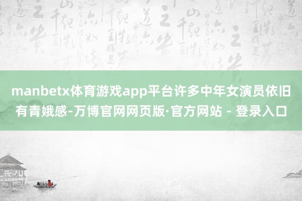 manbetx体育游戏app平台许多中年女演员依旧有青娥感-万博官网网页版·官方网站 - 登录入口