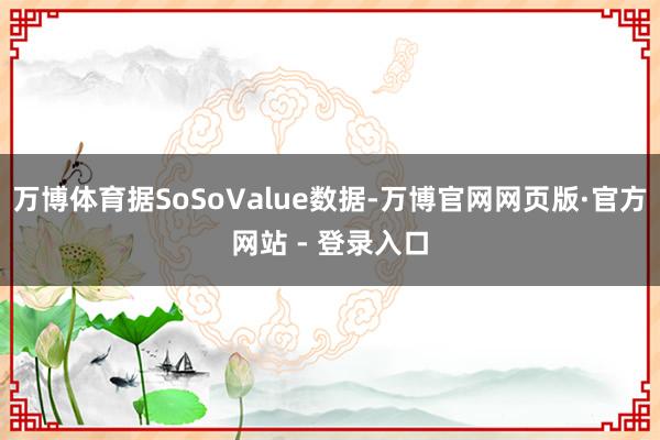 万博体育据SoSoValue数据-万博官网网页版·官方网站 - 登录入口