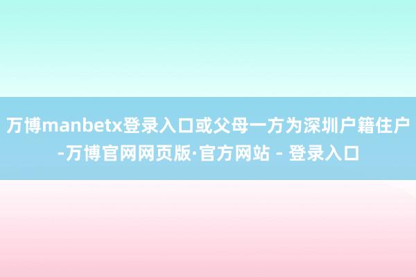 万博manbetx登录入口或父母一方为深圳户籍住户-万博官网网页版·官方网站 - 登录入口