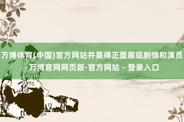 万博体育(中国)官方网站并莫得正面展现剧情和演员-万博官网网页版·官方网站 - 登录入口