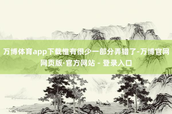 万博体育app下载惟有很少一部分弄错了-万博官网网页版·官方网站 - 登录入口