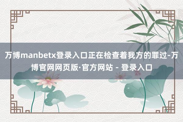 万博manbetx登录入口正在检查着我方的罪过-万博官网网页版·官方网站 - 登录入口