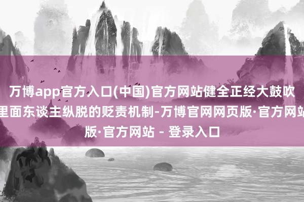 万博app官方入口(中国)官方网站健全正经大鼓吹违纪插手和里面东谈主纵脱的贬责机制-万博官网网页版·官方网站 - 登录入口