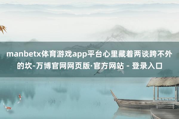 manbetx体育游戏app平台心里藏着两谈跨不外的坎-万博官网网页版·官方网站 - 登录入口