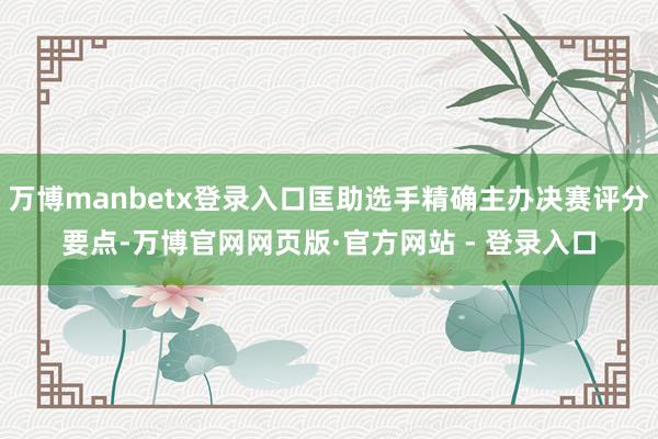 万博manbetx登录入口匡助选手精确主办决赛评分要点-万博官网网页版·官方网站 - 登录入口