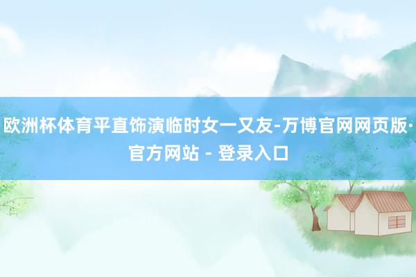 欧洲杯体育平直饰演临时女一又友-万博官网网页版·官方网站 - 登录入口