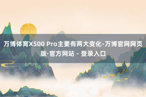 万博体育X500 Pro主要有两大变化-万博官网网页版·官方网站 - 登录入口