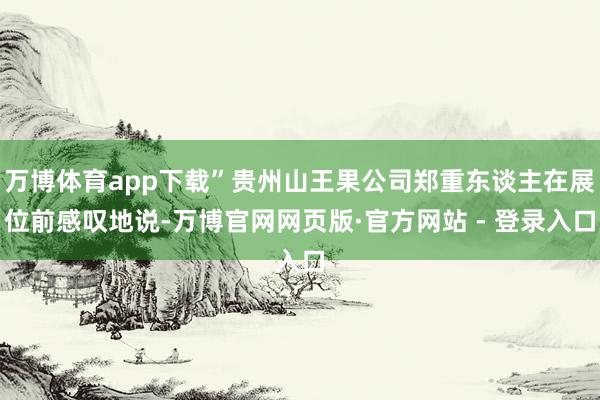 万博体育app下载”贵州山王果公司郑重东谈主在展位前感叹地说-万博官网网页版·官方网站 - 登录入口