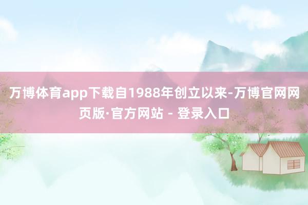 万博体育app下载自1988年创立以来-万博官网网页版·官方网站 - 登录入口