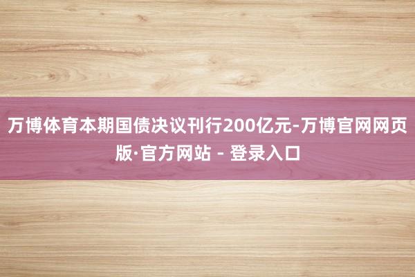 万博体育本期国债决议刊行200亿元-万博官网网页版·官方网站 - 登录入口