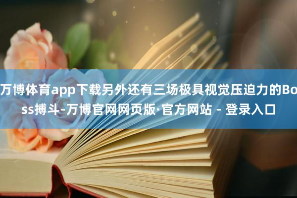 万博体育app下载另外还有三场极具视觉压迫力的Boss搏斗-万博官网网页版·官方网站 - 登录入口