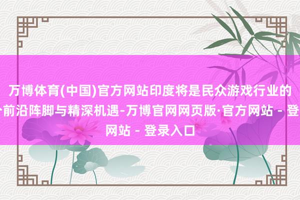 万博体育(中国)官方网站印度将是民众游戏行业的下一个前沿阵脚与精深机遇-万博官网网页版·官方网站 - 登录入口