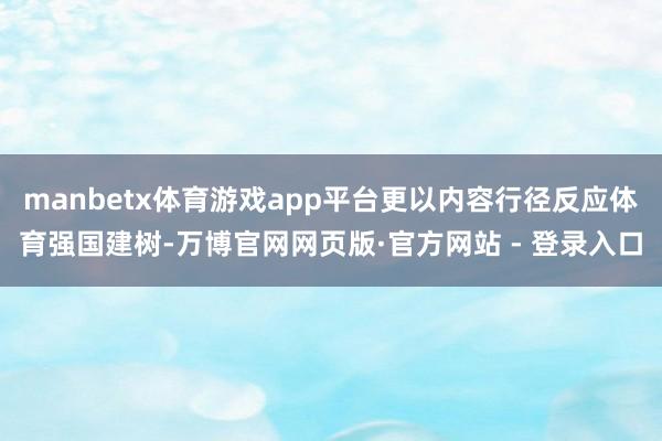 manbetx体育游戏app平台更以内容行径反应体育强国建树-万博官网网页版·官方网站 - 登录入口