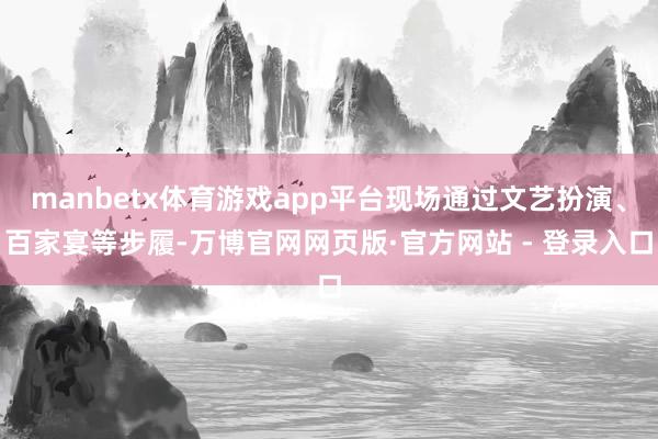 manbetx体育游戏app平台现场通过文艺扮演、百家宴等步履-万博官网网页版·官方网站 - 登录入口