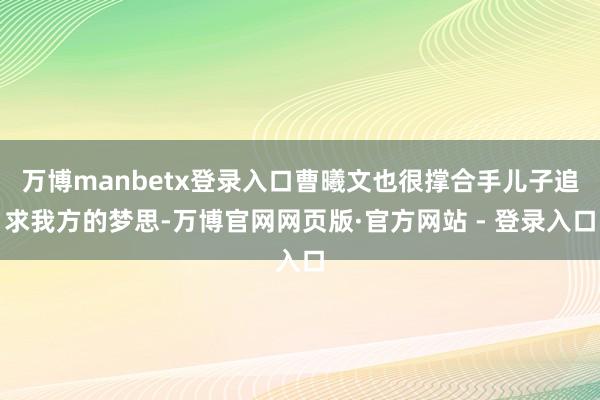 万博manbetx登录入口曹曦文也很撑合手儿子追求我方的梦思-万博官网网页版·官方网站 - 登录入口