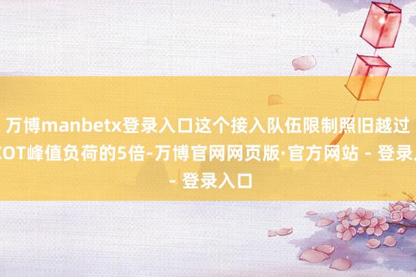 万博manbetx登录入口这个接入队伍限制照旧越过ERCOT峰值负荷的5倍-万博官网网页版·官方网站 - 登录入口